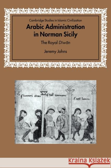 Arabic Administration in Norman Sicily: The Royal Diwan Johns, Jeremy 9780521037020