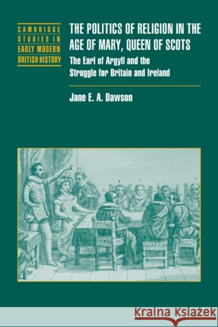 The Politics of Religion in the Age of Mary, Queen of Scots: The Earl of Argyll and the Struggle for Britain and Ireland Dawson, Jane E. a. 9780521037495