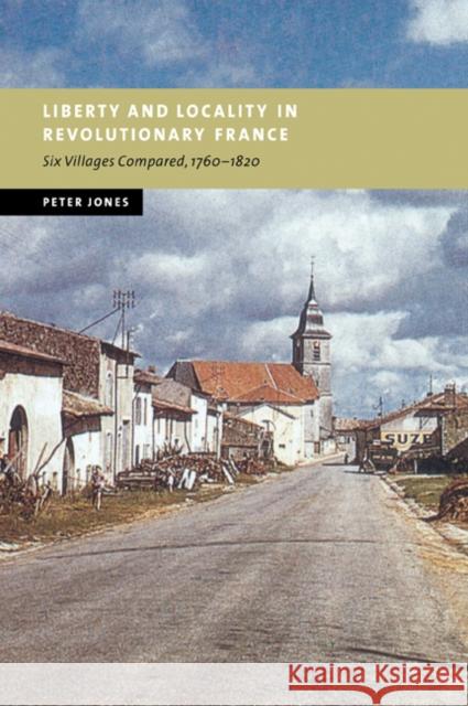 Liberty and Locality in Revolutionary France: Six Villages Compared, 1760 1820 Jones, Peter 9780521037846
