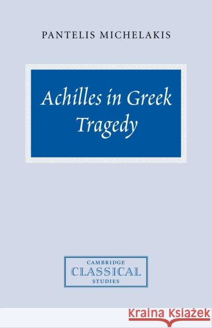 Achilles in Greek Tragedy Pantelis Michelakis 9780521038928 Cambridge University Press