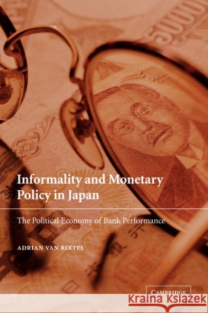 Informality and Monetary Policy in Japan : The Political Economy of Bank Performance Adrian Va Adrian Van Rixtel 9780521039444 