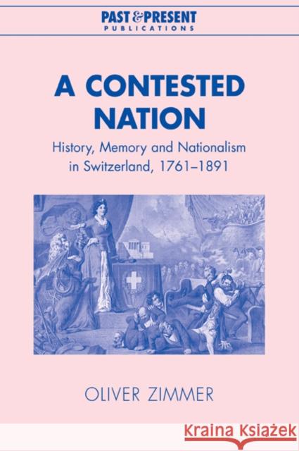 A Contested Nation: History, Memory and Nationalism in Switzerland, 1761-1891 Zimmer, Oliver 9780521039802