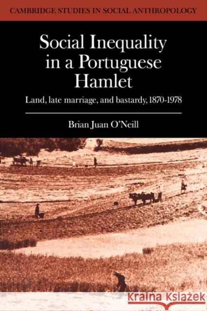 Social Inequality in a Portuguese Hamlet: Land, Late Marriage, and Bastardy, 1870 1978 O'Neill, Brian Juan 9780521040426