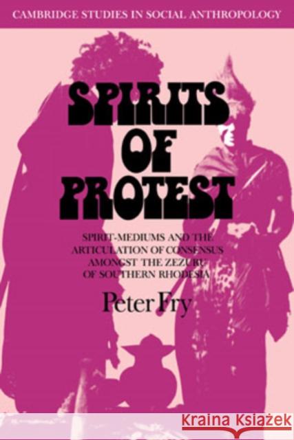 Spirits of Protest: Spirit-Mediums and the Articulation of Consensus Among the Zezuru of Southern Rhodesia (Zimbabwe) Fry, Peter 9780521040754 Cambridge University Press