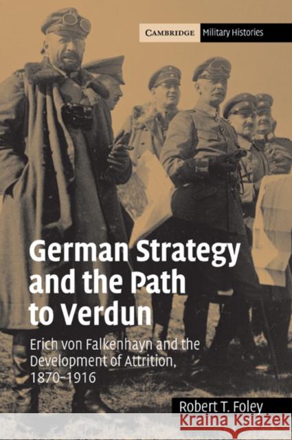 German Strategy and the Path to Verdun: Erich Von Falkenhayn and the Development of Attrition, 1870 1916 Foley, Robert T. 9780521044363