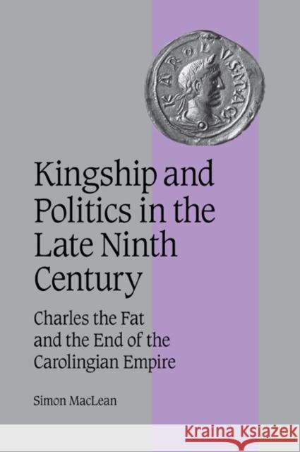 Kingship and Politics in the Late Ninth Century: Charles the Fat and the End of the Carolingian Empire MacLean, Simon 9780521044455