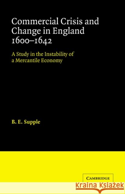 Commercial Crisis and Change in England 1600-1642: A Study in the Instability of a Mercantile Economy Supple, B. E. 9780521044592