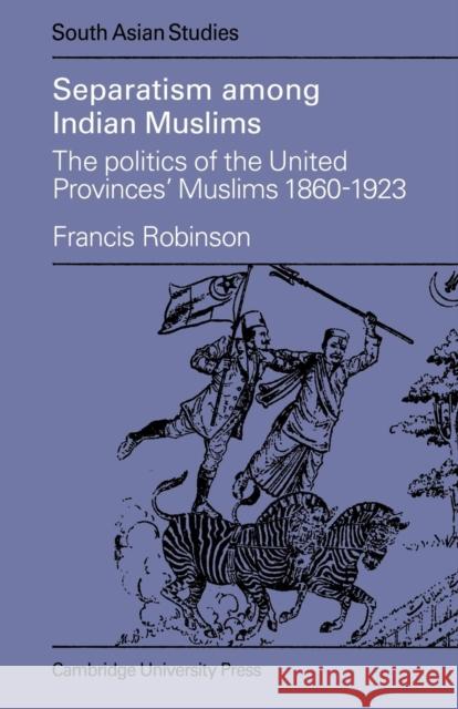 Separatism Among Indian Muslims: The Politics of the United Provinces' Muslims, 1860 1923 Robinson, Francis 9780521048262