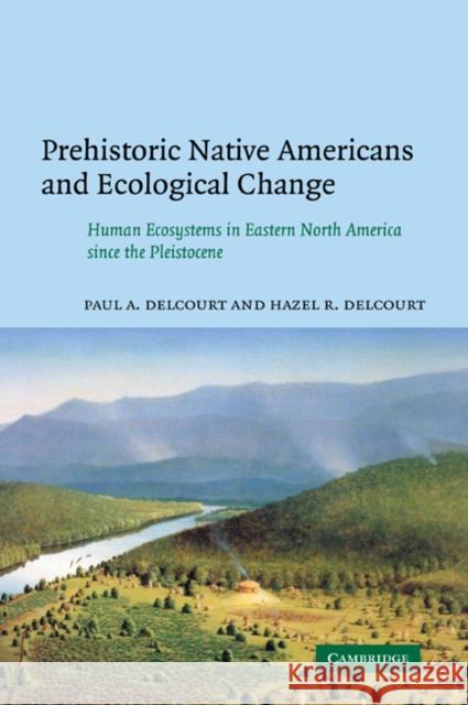 Prehistoric Native Americans and Ecological Change: Human Ecosystems in Eastern North America Since the Pleistocene Delcourt, Paul A. 9780521050760 Cambridge University Press