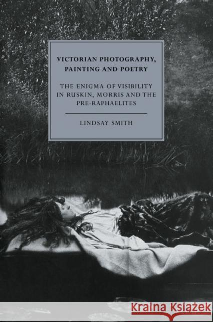 Victorian Photography, Painting and Poetry: The Enigma of Visibility in Ruskin, Morris and the Pre-Raphaelites Smith, Lindsay 9780521054683 Cambridge University Press