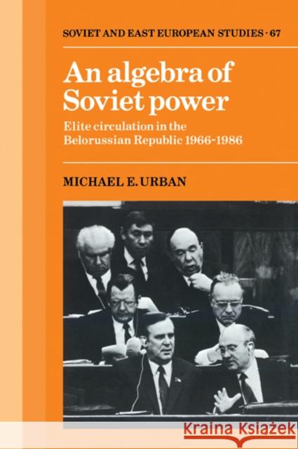 An Algebra of Soviet Power: Elite Circulation in the Belorussian Republic 1966-86 Urban, Michael E. 9780521054881 Cambridge University Press