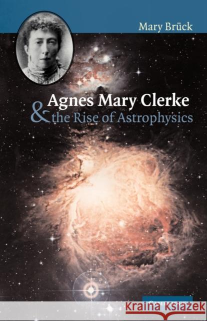 Agnes Mary Clerke and the Rise of Astrophysics M. T. Br??ck 9780521055796 Cambridge University Press