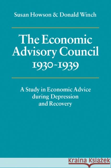 The Economic Advisory Council, 1930-1939: A Study in Economic Advice During Depression and Recovery Howson, Susan 9780521057578 Cambridge University Press