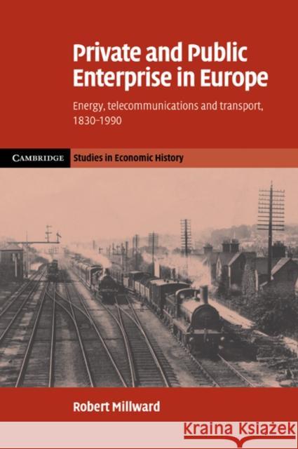 Private and Public Enterprise in Europe: Energy, Telecommunications and Transport, 1830-1990 Millward, Robert 9780521068284 Cambridge University Press