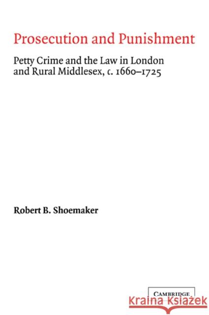 Prosecution and Punishment: Petty Crime and the Law in London and Rural Middlesex, C.1660-1725 Shoemaker, Robert B. 9780521068765