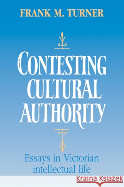 Contesting Cultural Authority: Essays in Victorian Intellectual Life Turner, Frank M. 9780521068789 Cambridge University Press