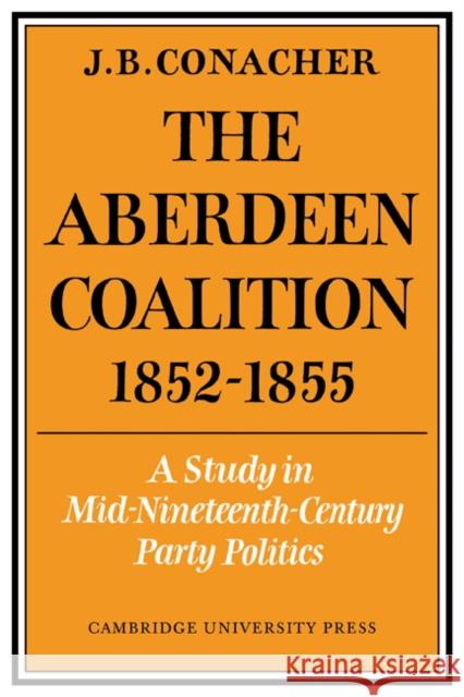 The Aberdeen Coalition 1852-1855 J. B. Conacher 9780521071611