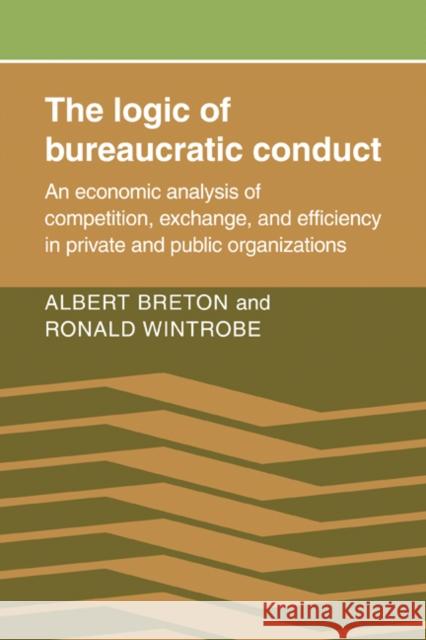 The Logic of Bureaucratic Conduct: An Economic Analysis of Competition, Exchange, and Efficiency in Private and Public Organizations Breton, Albert 9780521071727 Cambridge University Press