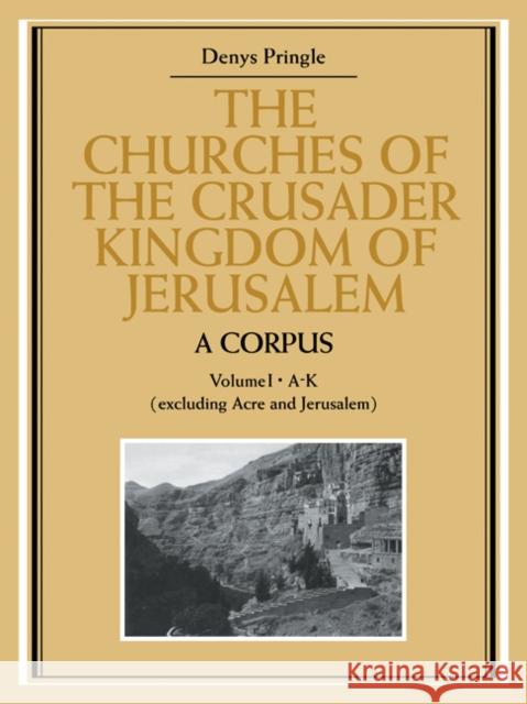 The Churches of the Crusader Kingdom of Jerusalem: A Corpus: Volume 1, A-K (excluding Acre and Jerusalem) Denys Pringle 9780521072953 Cambridge University Press