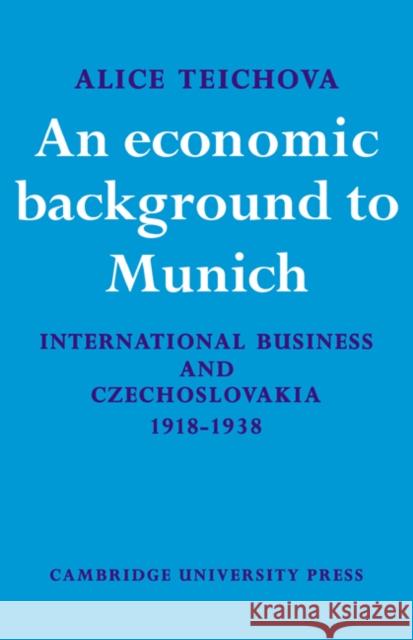 An Economic Background to Munich: International Business and Czechoslovakia 1918-1938 Teichova, Alice 9780521073967