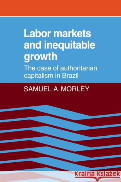 Labor Markets and Inequitable Growth: The Case of Authoritarian Capitalism in Brazil Morley, Samuel a. 9780521074698 Cambridge University Press
