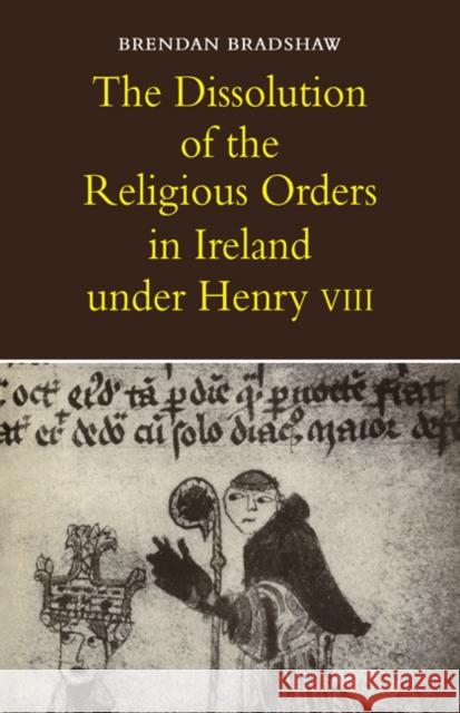 The Dissolution of the Religious Orders in Ireland Under Henry VIII Bradshaw, Brendan 9780521076364