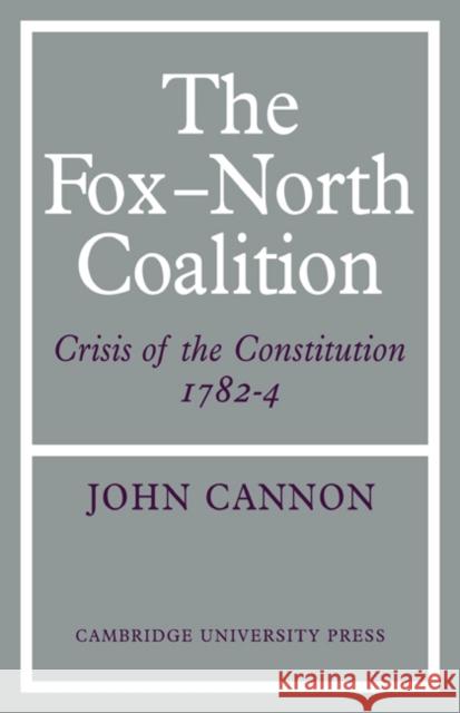 The Fox-North Coalition: Crisis of the Constitution, 1782-4 Cannon, John 9780521076678