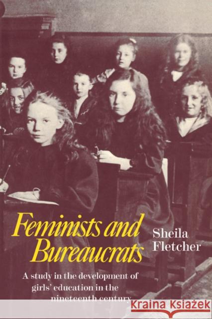 Feminists and Bureaucrats: A Study in the Development of Girls' Education in the Nineteenth Century Fletcher, Sheila 9780521080484 Cambridge University Press