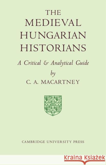 The Medieval Hungarian Historians: A Critical and Analytical Guide Macartney, C. a. 9780521080514 CAMBRIDGE UNIVERSITY PRESS