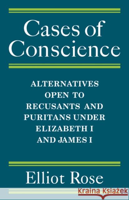 Cases of Conscience: Alternatives Open to Recusants and Puritans Under Elizabeth 1 and James 1 Rose, Elliot 9780521081146 CAMBRIDGE UNIVERSITY PRESS