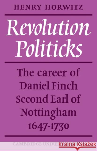 Revolution Politicks: The Career of Daniel Finch Second Earl of Nottingham, 1647-1730 Horwitz, Henry 9780521082808