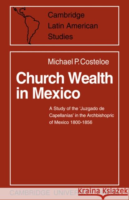 Church Wealth in Mexico: A Study of the 'Juzgado de Capellanias' in the Archbishopric of Mexico 1800-1856 Costeloe, Michael P. 9780521083478 CAMBRIDGE UNIVERSITY PRESS