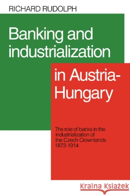 Banking and Industrialization in Austria-Hungary: The Role of Banks in the Industrialization of the Czech Crownlands, 1873-1914 Rudolph, Richard L. 9780521088473 Cambridge University Press