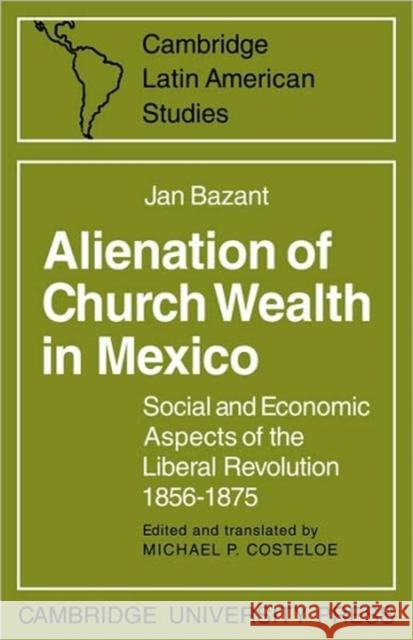 Alienation of Church Wealth in Mexico: Social and Economic Aspects of the Liberal Revolution 1856-1875 Bazant, Jan 9780521088688 Cambridge University Press