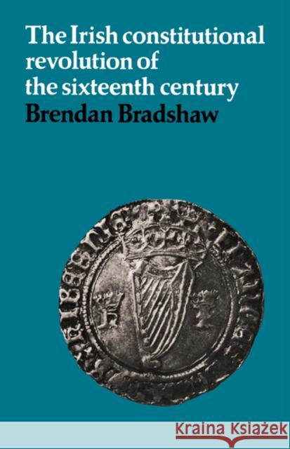 The Irish Constitutional Revolution of the Sixteenth Century Brendan Bradshaw 9780521089272 Cambridge University Press