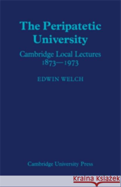 The Peripatetic University: Cambridge Local Lectures 1873-1973 Welch, Edwin 9780521089593 CAMBRIDGE UNIV PRESS POD TITLE