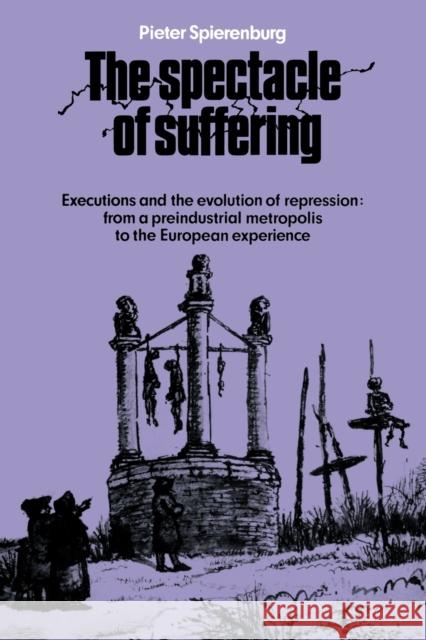 The Spectacle of Suffering: Executions and the Evolution of Repression: From a Preindustrial Metropolis to the European Experience Spierenburg, Pieter 9780521089647