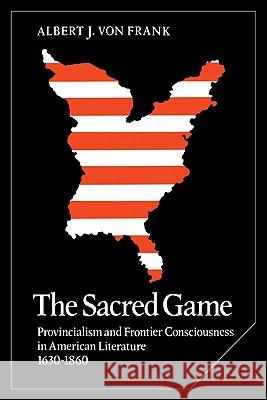 The Sacred Game: Provincialism and Frontier Consciousness in American Literature, 1630-1860 Frank, Albert J. Von 9780521090001 Cambridge University Press