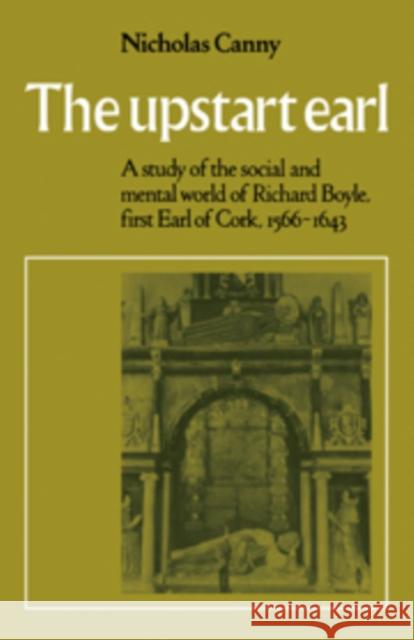 The Upstart Earl: A Study of the Social and Mental World of Richard Boyle, First Earl of Cork, 1566-1643 Canny, Nicholas 9780521090384
