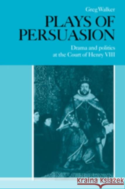 Plays of Persuasion: Drama and Politics at the Court of Henry VIII Walker, Greg 9780521090728