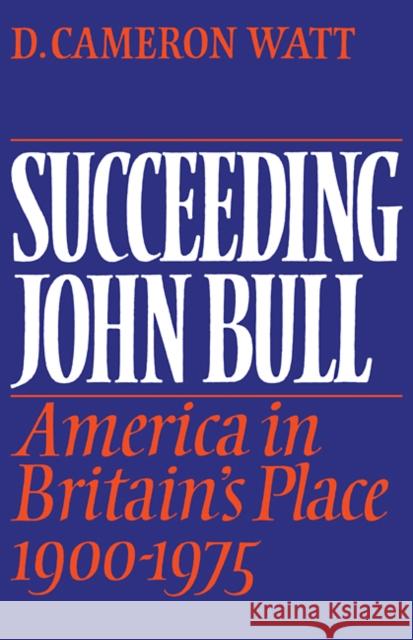 Succeeding John Bull: America in Britain's Place 1900-1975 Watt, D. Cameron 9780521090803 Cambridge University Press