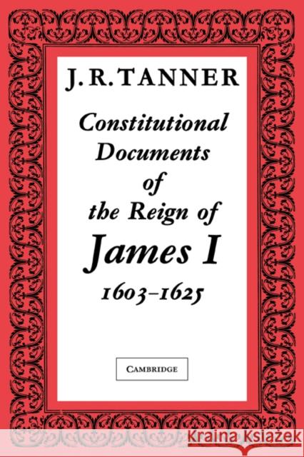 Constitutional Documents of the Reign of James I A.D. 1603-1625: With an Historical Commentary Tanner, J. R. 9780521091220 Cambridge University Press