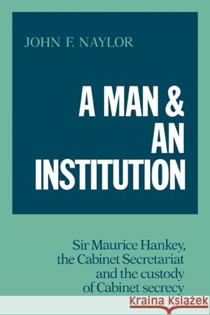 A Man and an Institution: Sir Maurice Hankey, the Cabinet Secretariat and the Custody of Cabinet Secrecy Naylor, John F. 9780521093477 Cambridge University Press