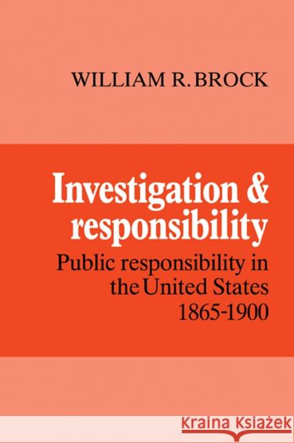 Investigation and Responsibility: Public Responsibility in the United States, 1865-1900 Brock, William R. 9780521093491