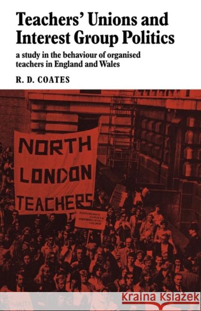 Teachers' Unions and Interest Group Politics: A Study in the Behaviour of Organised Teachers in England and Wales Coates, R. D. 9780521097529 Cambridge University Press