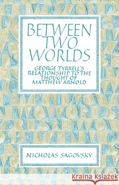 Between Two Worlds: George Tyrrell's Relationship to the Thought of Matthew Arnold Sagovsky, Nicholas 9780521097703