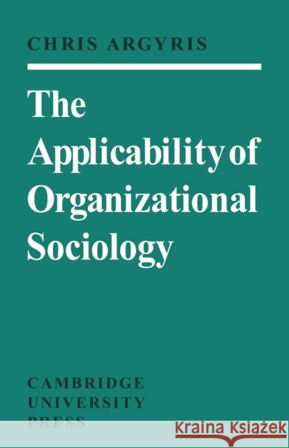 The Applicability of Organizational Sociology Argyris                                  Chris Argyris 9780521098946 Cambridge University Press
