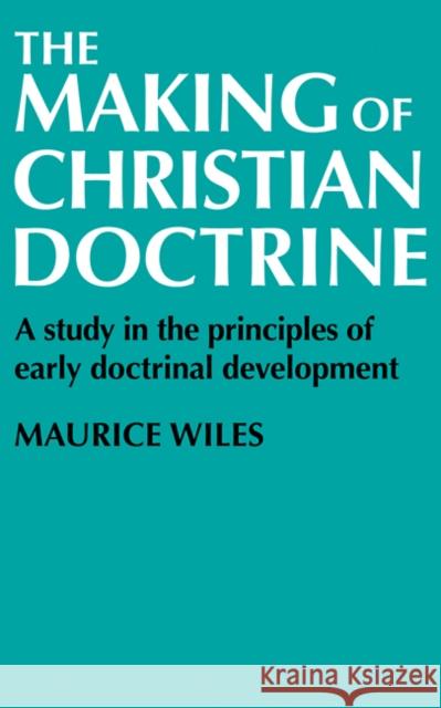 The Making of Christian Doctrine: A Study in the Principles of Early Doctrinal Development Wiles, Maurice 9780521099622
