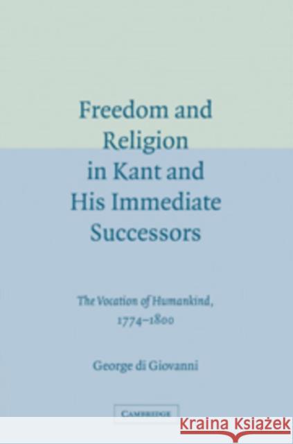 Freedom and Religion in Kant and His Immediate Successors: The Vocation of Humankind, 1774-1800 Di Giovanni, George 9780521099813 Cambridge University Press