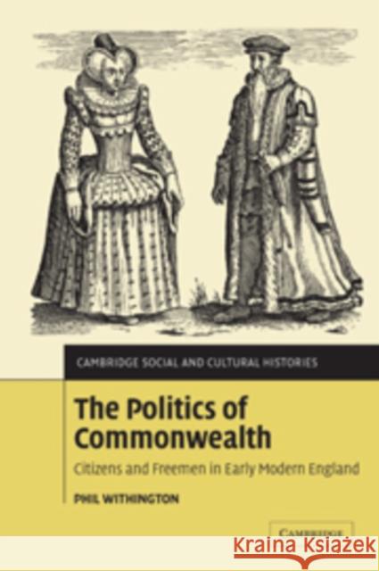 The Politics of Commonwealth: Citizens and Freemen in Early Modern England Withington, Phil 9780521100366 Cambridge University Press